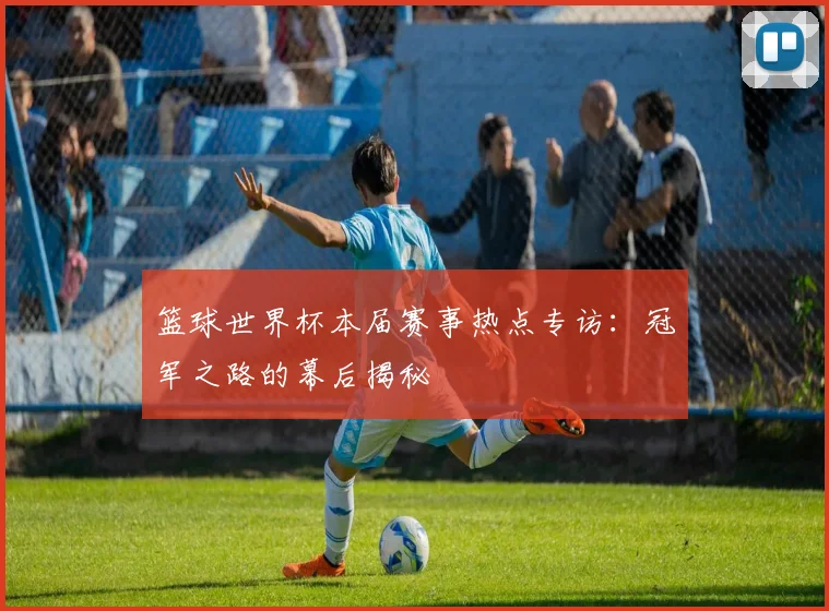 篮球世界杯本届赛事热点专访：冠军之路的幕后揭秘