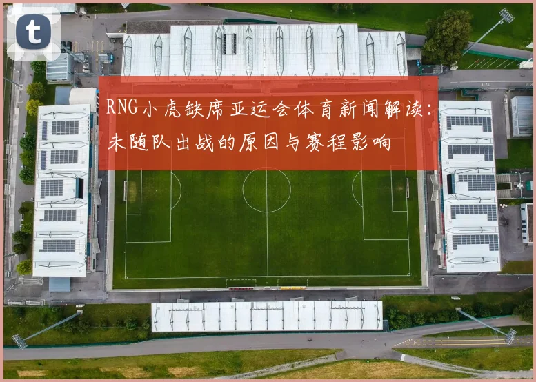 RNG小虎缺席亚运会体育新闻解读：未随队出战的原因与赛程影响
