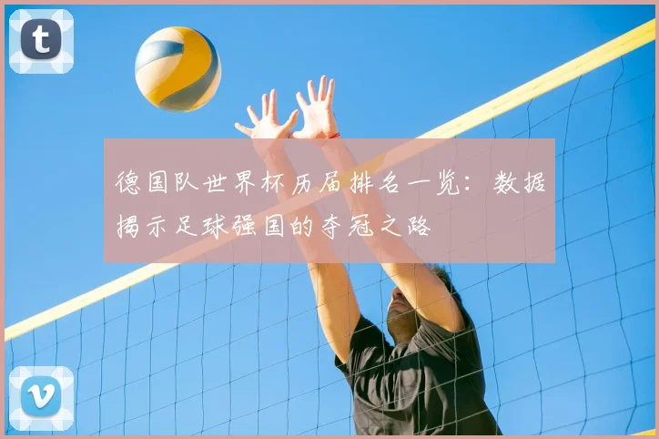 德国队世界杯历届排名一览：数据揭示足球强国的夺冠之路