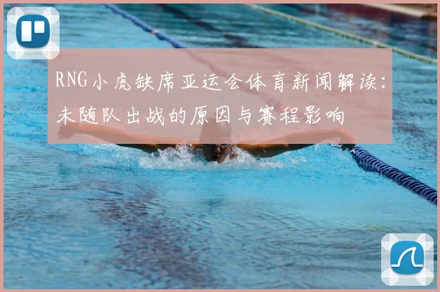 RNG小虎缺席亚运会体育新闻解读：未随队出战的原因与赛程影响
