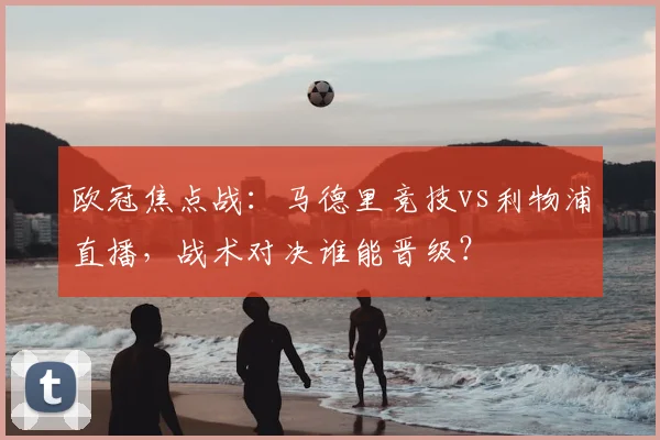 欧冠焦点战：马德里竞技vs利物浦直播，战术对决谁能晋级？