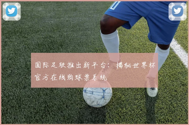 国际足联推出新平台：揭秘世界杯官方在线购球票系统
