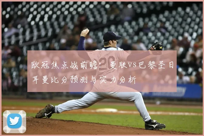 欧冠焦点战前瞻：曼联vs巴黎圣日耳曼比分预测与实力分析