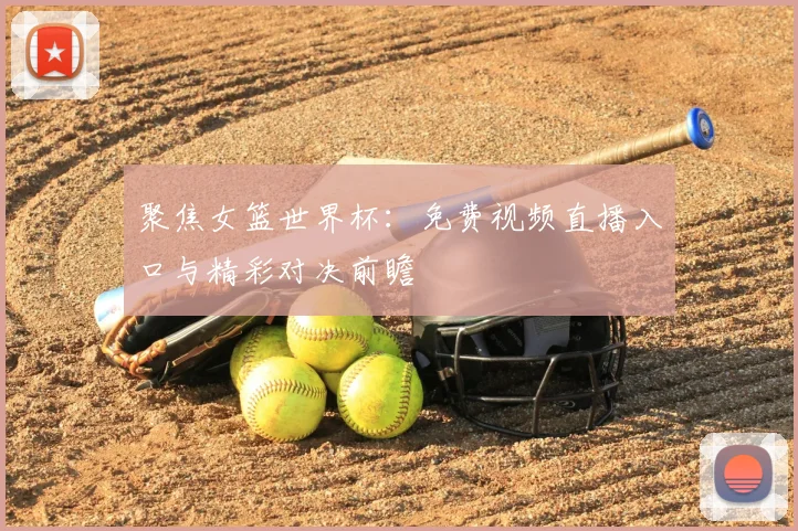 聚焦女篮世界杯：免费视频直播入口与精彩对决前瞻