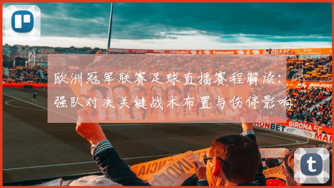 欧洲冠军联赛足球直播赛程解读：强队对决关键战术布置与伤停影响
