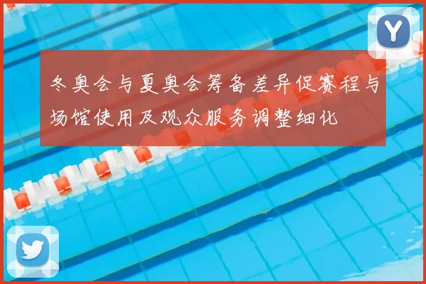 冬奥会与夏奥会筹备差异促赛程与场馆使用及观众服务调整细化