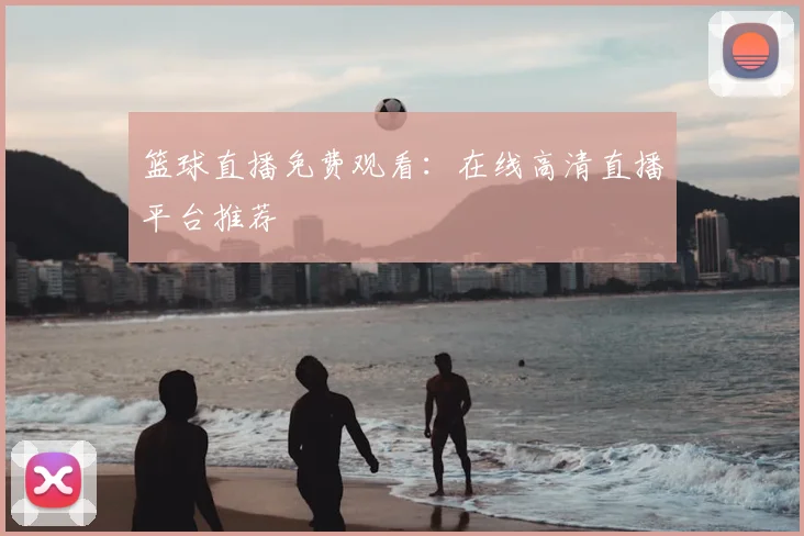 篮球直播免费观看：在线高清直播平台推荐