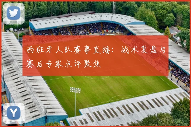 西班牙人队赛事直播：战术复盘与赛后专家点评聚焦