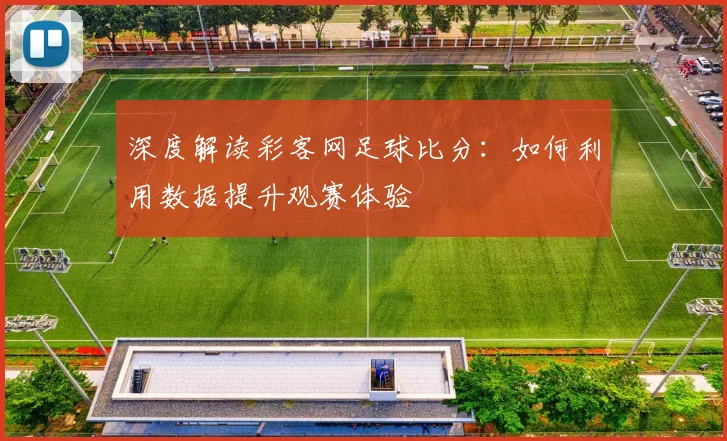 深度解读彩客网足球比分：如何利用数据提升观赛体验