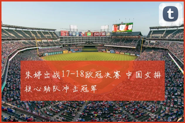 朱婷出战17-18欧冠决赛 中国女排核心助队冲击冠军