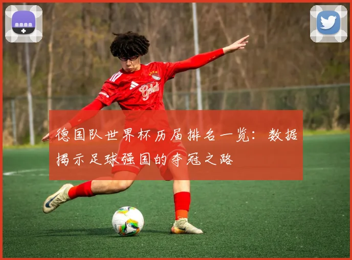 德国队世界杯历届排名一览：数据揭示足球强国的夺冠之路