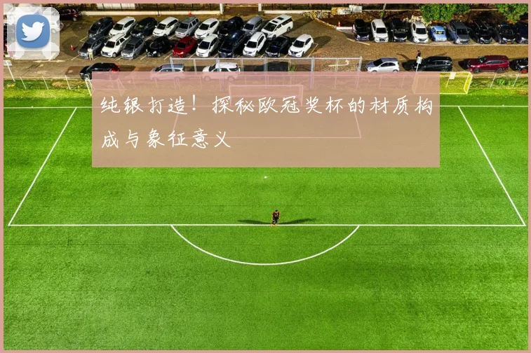 纯银打造！探秘欧冠奖杯的材质构成与象征意义