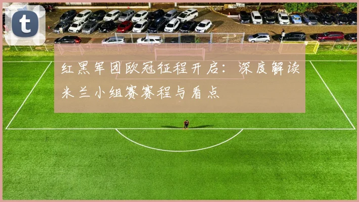 红黑军团欧冠征程开启：深度解读米兰小组赛赛程与看点