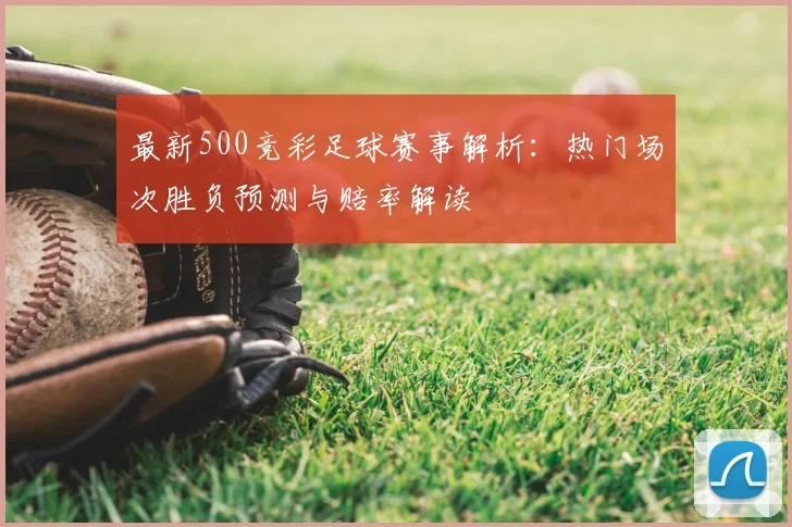 最新500竞彩足球赛事解析：热门场次胜负预测与赔率解读