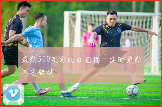 最新500足彩比分直播 - 实时更新不容错过