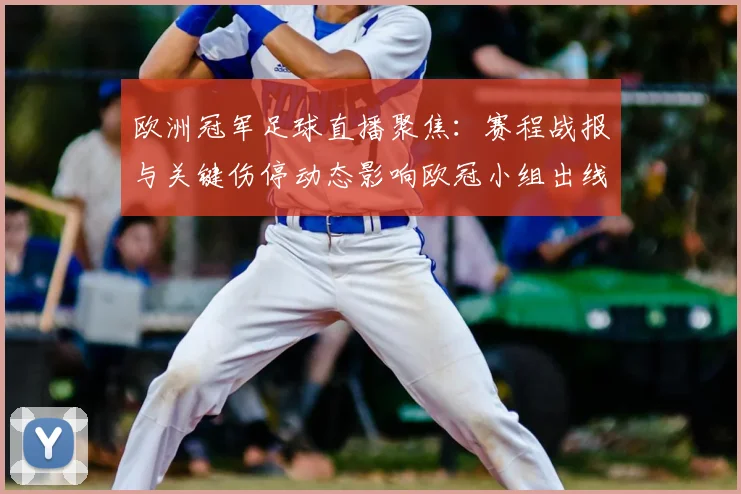 欧洲冠军足球直播聚焦：赛程战报与关键伤停动态影响欧冠小组出线前景