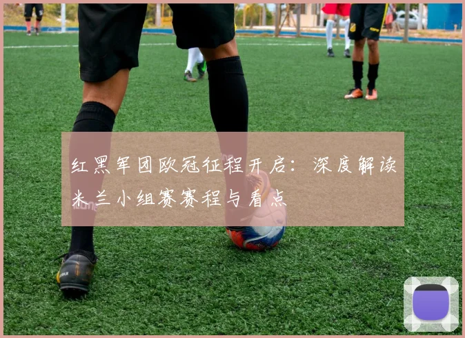 红黑军团欧冠征程开启：深度解读米兰小组赛赛程与看点