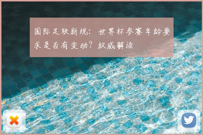 国际足联新规：世界杯参赛年龄要求是否有变动？权威解读