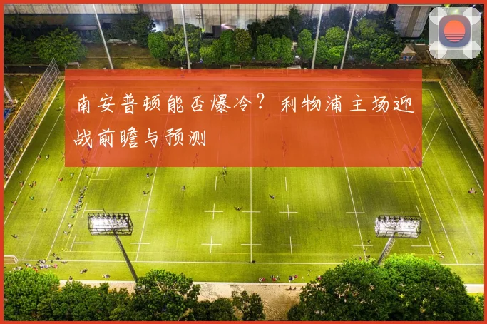 南安普顿能否爆冷？利物浦主场迎战前瞻与预测