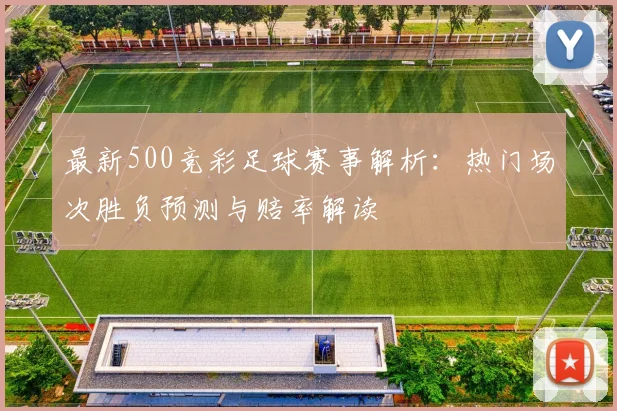 最新500竞彩足球赛事解析：热门场次胜负预测与赔率解读
