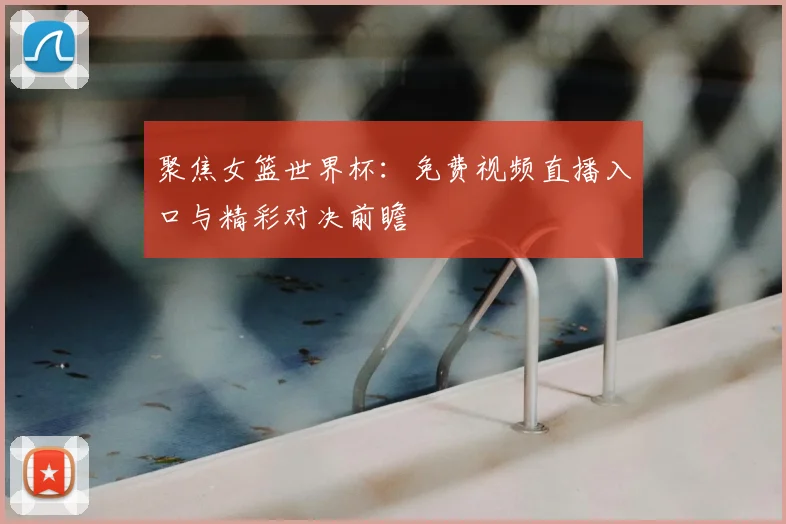 聚焦女篮世界杯:免费视频直播入口与精彩对决前瞻