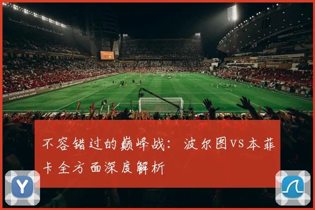 不容错过的巅峰战：波尔图vs本菲卡全方面深度解析