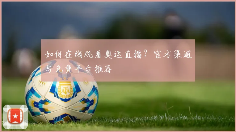 如何在线观看奥运直播？官方渠道与免费平台推荐