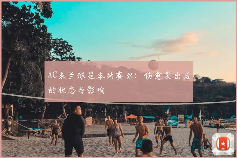 AC米兰球星本纳赛尔：伤愈复出后的状态与影响