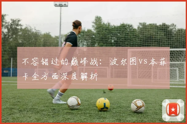 不容错过的巅峰战：波尔图vs本菲卡全方面深度解析