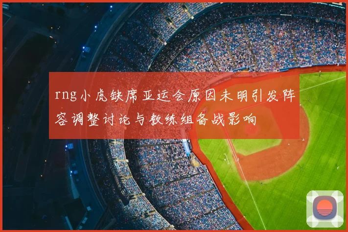 rng小虎缺席亚运会原因未明引发阵容调整讨论与教练组备战影响