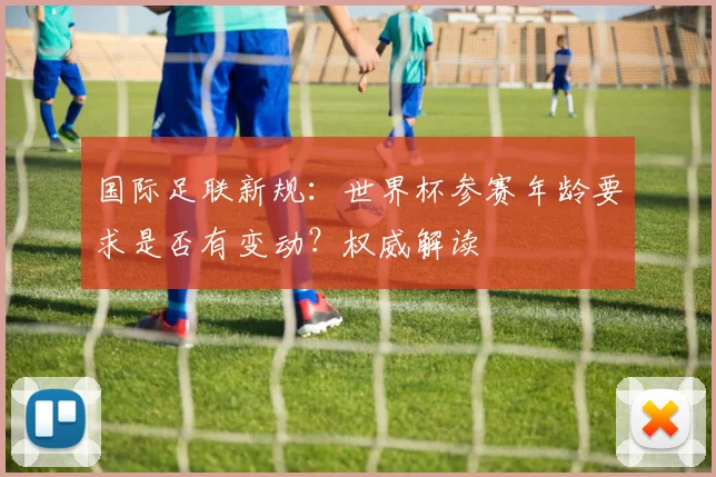 国际足联新规：世界杯参赛年龄要求是否有变动？权威解读