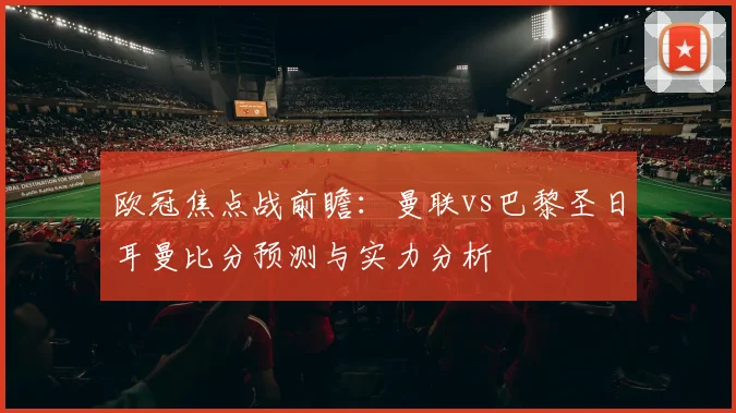 欧冠焦点战前瞻：曼联vs巴黎圣日耳曼比分预测与实力分析