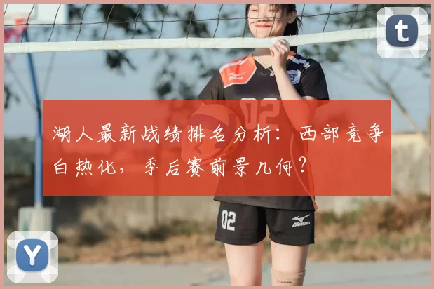 湖人最新战绩排名分析：西部竞争白热化，季后赛前景几何？