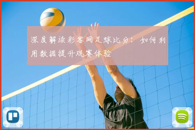 深度解读彩客网足球比分：如何利用数据提升观赛体验