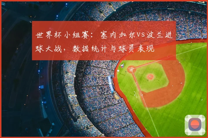 世界杯小组赛：塞内加尔vs波兰进球大战，数据统计与球员表现