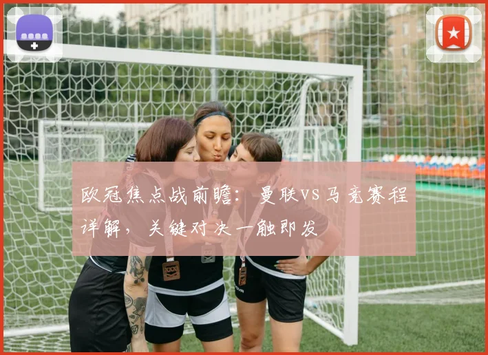 欧冠焦点战前瞻：曼联vs马竞赛程详解，关键对决一触即发