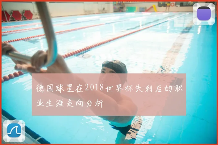 德国球星在2018世界杯失利后的职业生涯走向分析
