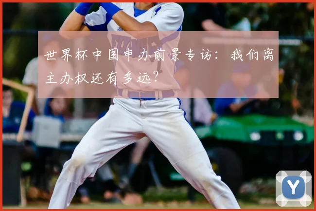 世界杯中国申办前景专访：我们离主办权还有多远？