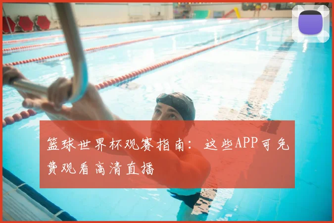 篮球世界杯观赛指南：这些APP可免费观看高清直播