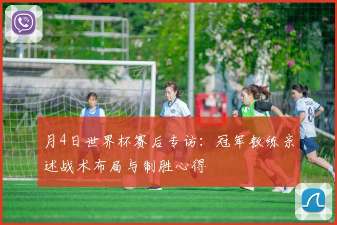 月4日世界杯赛后专访：冠军教练亲述战术布局与制胜心得