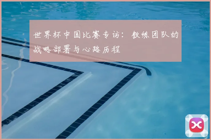 世界杯中国比赛专访：教练团队的战略部署与心路历程