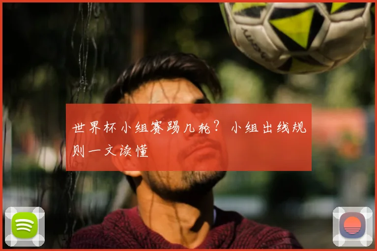 世界杯小组赛踢几轮？小组出线规则一文读懂