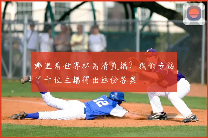 哪里看世界杯高清直播？我们专访了十位主播得出这份答案