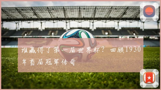 谁赢得了第一届世界杯？回顾1930年首届冠军传奇