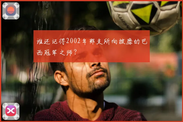 谁还记得2002年那支所向披靡的巴西冠军之师？