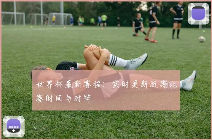 世界杯最新赛程：实时更新近期比赛时间与对阵