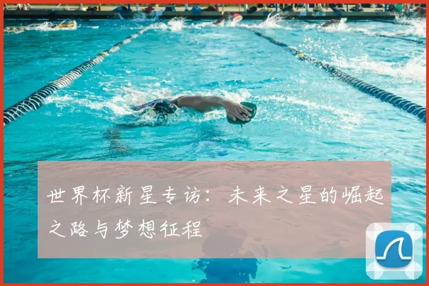 世界杯新星专访：未来之星的崛起之路与梦想征程