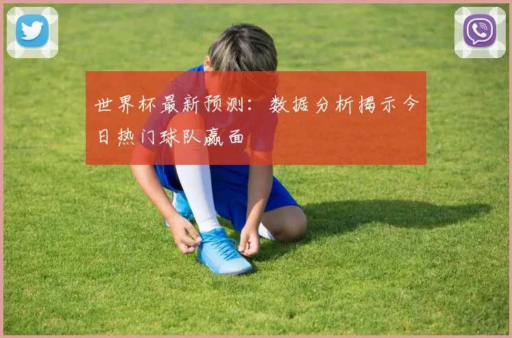世界杯最新预测：数据分析揭示今日热门球队赢面