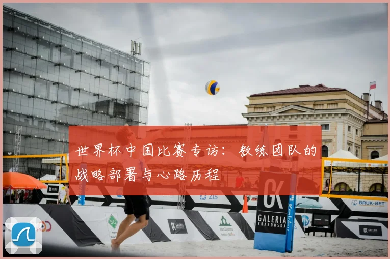 世界杯中国比赛专访：教练团队的战略部署与心路历程