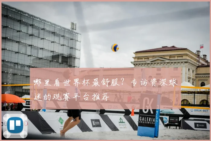 哪里看世界杯最舒服？专访资深球迷的观赛平台推荐